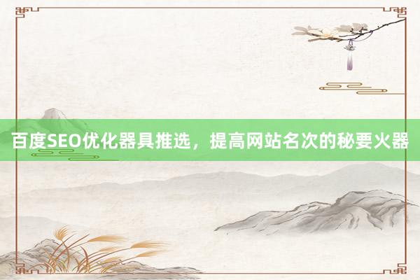 百度SEO优化器具推选，提高网站名次的秘要火器