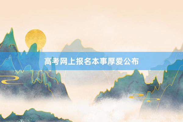 高考网上报名本事厚爱公布