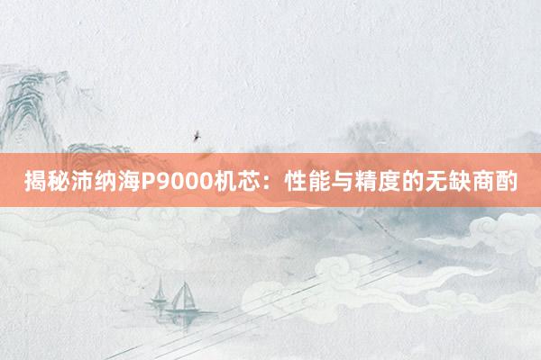 揭秘沛纳海P9000机芯：性能与精度的无缺商酌