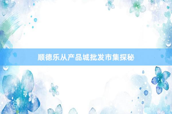 顺德乐从产品城批发市集探秘