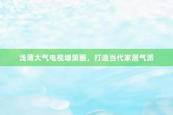 浅薄大气电视墙策画，打造当代家居气派