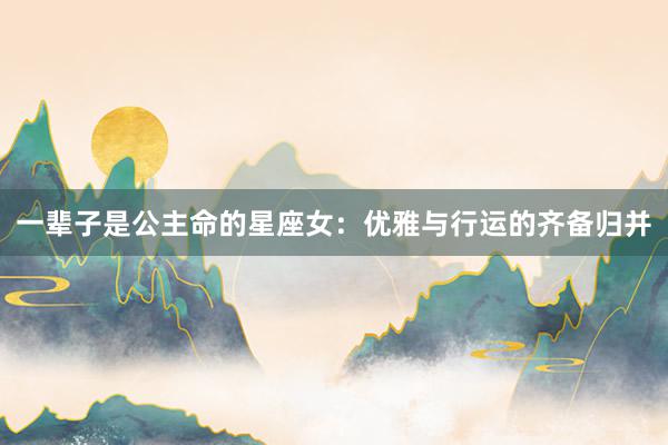 一辈子是公主命的星座女：优雅与行运的齐备归并