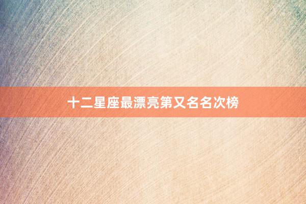十二星座最漂亮第又名名次榜
