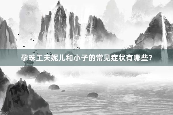 孕珠工夫妮儿和小子的常见症状有哪些？
