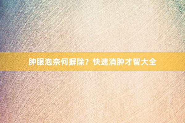 肿眼泡奈何摒除？快速消肿才智大全
