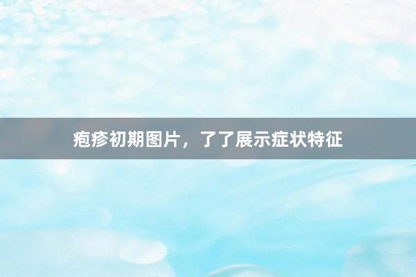 疱疹初期图片，了了展示症状特征