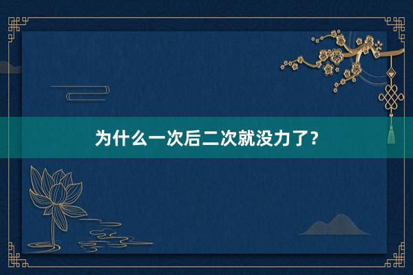 为什么一次后二次就没力了?
