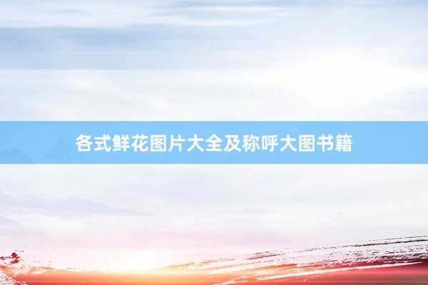 各式鲜花图片大全及称呼大图书籍