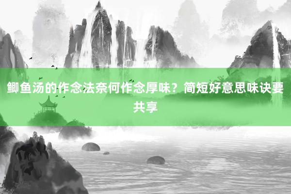 鲫鱼汤的作念法奈何作念厚味？简短好意思味诀要共享