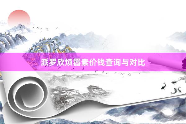 派罗欣烦嚣素价钱查询与对比