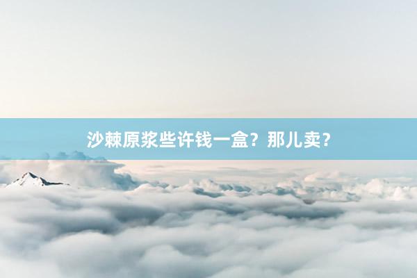 沙棘原浆些许钱一盒？那儿卖？