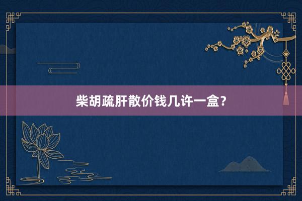 柴胡疏肝散价钱几许一盒？