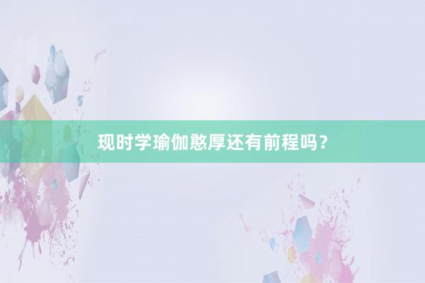 现时学瑜伽憨厚还有前程吗?
